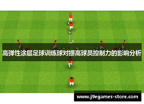 高弹性涂层足球训练球对提高球员控制力的影响分析