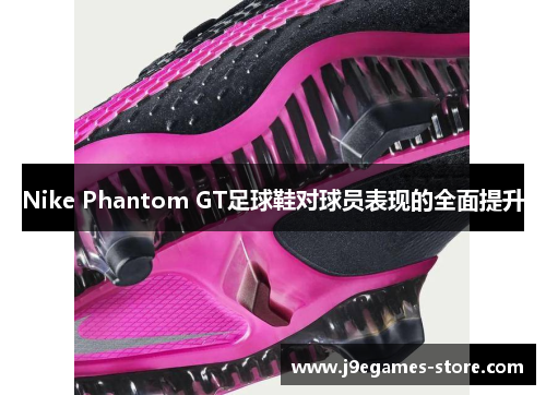 Nike Phantom GT足球鞋对球员表现的全面提升